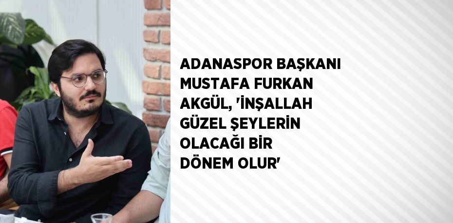 ADANASPOR BAŞKANI MUSTAFA FURKAN AKGÜL, 'İNŞALLAH GÜZEL ŞEYLERİN OLACAĞI BİR DÖNEM OLUR'