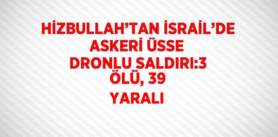 HİZBULLAH’TAN İSRAİL’DE ASKERİ ÜSSE DRONLU SALDIRI:3 ÖLÜ, 39 YARALI