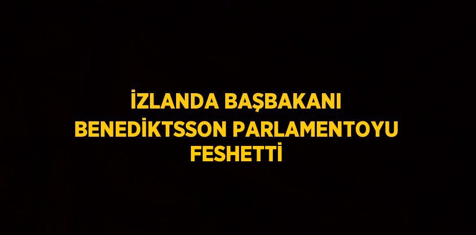 İZLANDA BAŞBAKANI BENEDİKTSSON PARLAMENTOYU FESHETTİ