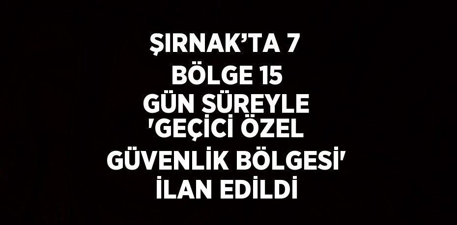 ŞIRNAK’TA 7 BÖLGE 15 GÜN SÜREYLE 'GEÇİCİ ÖZEL GÜVENLİK BÖLGESİ' İLAN EDİLDİ