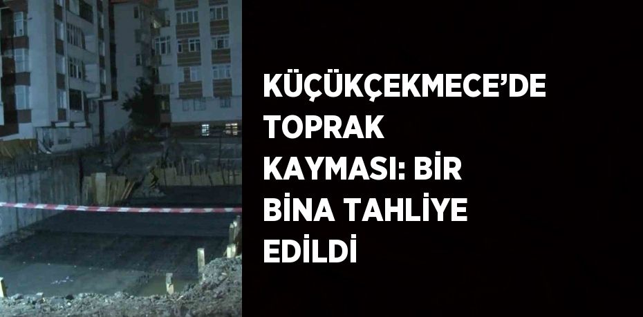 KÜÇÜKÇEKMECE’DE TOPRAK KAYMASI: BİR BİNA TAHLİYE EDİLDİ