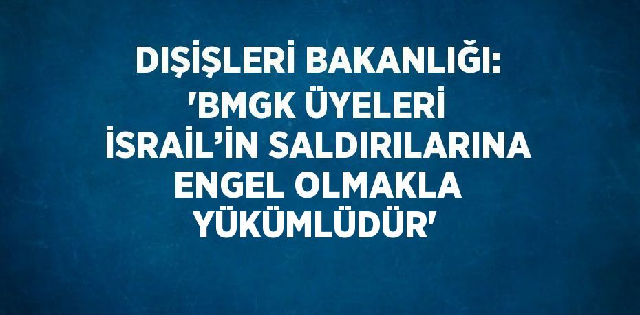 DIŞİŞLERİ BAKANLIĞI: 'BMGK ÜYELERİ İSRAİL’İN SALDIRILARINA ENGEL OLMAKLA YÜKÜMLÜDÜR'