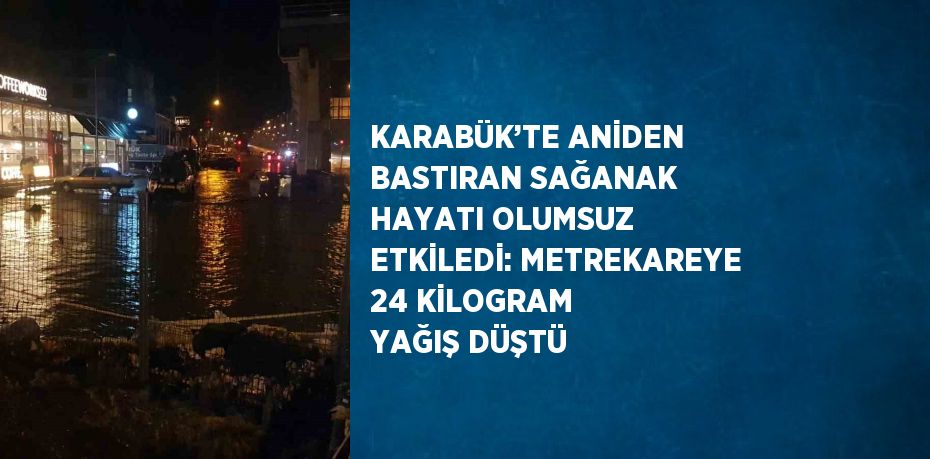 KARABÜK’TE ANİDEN BASTIRAN SAĞANAK HAYATI OLUMSUZ ETKİLEDİ: METREKAREYE 24 KİLOGRAM YAĞIŞ DÜŞTÜ