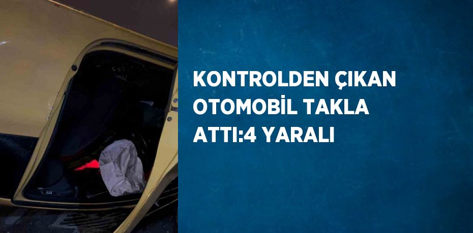 KONTROLDEN ÇIKAN OTOMOBİL TAKLA ATTI:4 YARALI