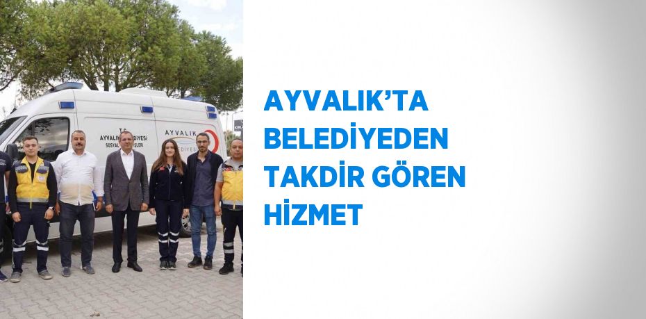 AYVALIK’TA BELEDİYEDEN TAKDİR GÖREN HİZMET