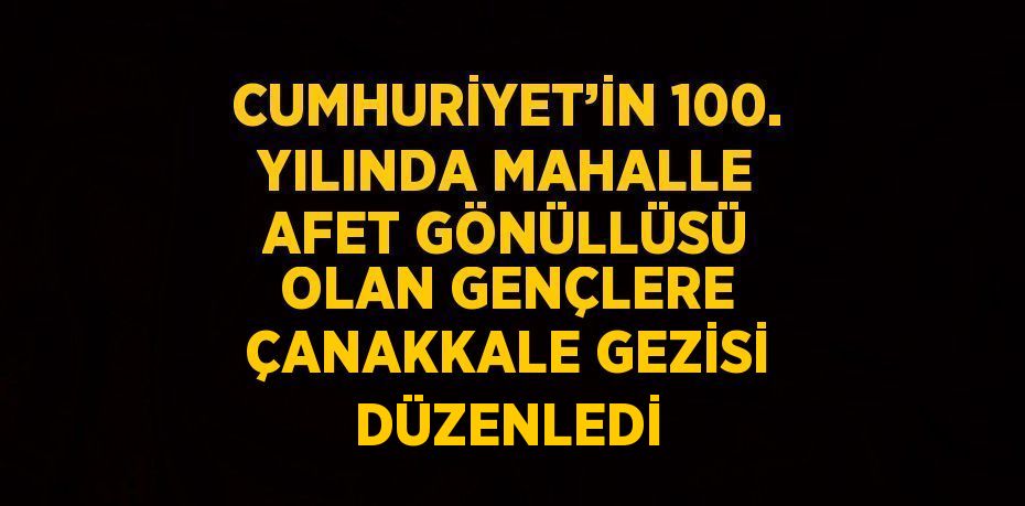 CUMHURİYET’İN 100. YILINDA MAHALLE AFET GÖNÜLLÜSÜ OLAN GENÇLERE ÇANAKKALE GEZİSİ DÜZENLEDİ