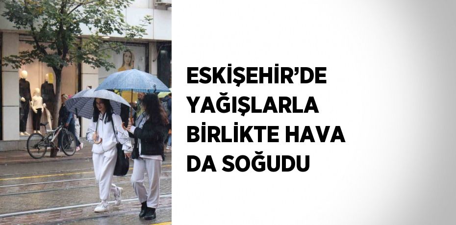 ESKİŞEHİR’DE YAĞIŞLARLA BİRLİKTE HAVA DA SOĞUDU