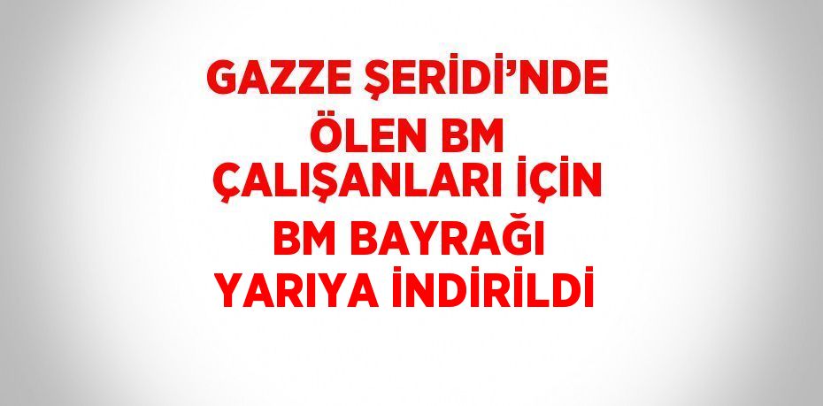 GAZZE ŞERİDİ’NDE ÖLEN BM ÇALIŞANLARI İÇİN BM BAYRAĞI YARIYA İNDİRİLDİ