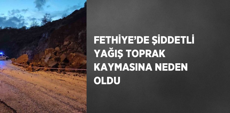 FETHİYE’DE ŞİDDETLİ YAĞIŞ TOPRAK KAYMASINA NEDEN OLDU