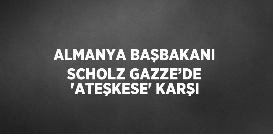 ALMANYA BAŞBAKANI SCHOLZ GAZZE’DE 'ATEŞKESE' KARŞI