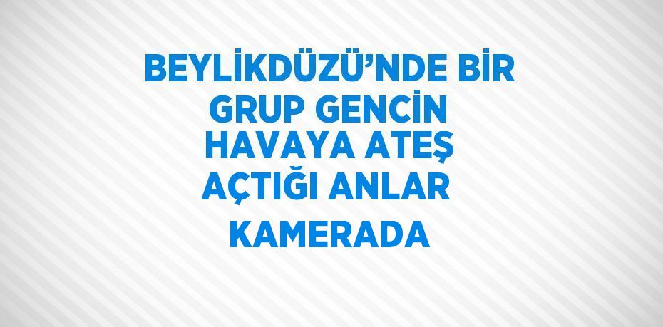 BEYLİKDÜZÜ’NDE BİR GRUP GENCİN HAVAYA ATEŞ AÇTIĞI ANLAR KAMERADA