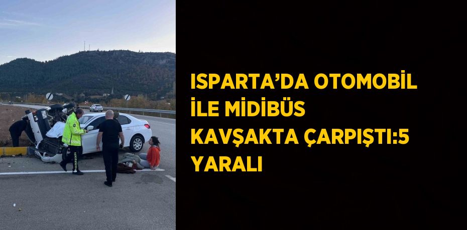 ISPARTA’DA OTOMOBİL İLE MİDİBÜS KAVŞAKTA ÇARPIŞTI:5 YARALI