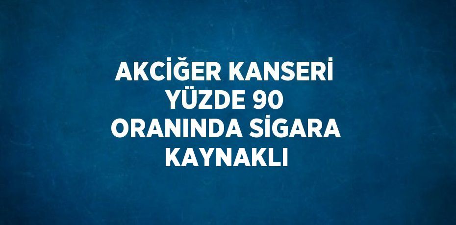 AKCİĞER KANSERİ YÜZDE 90 ORANINDA SİGARA KAYNAKLI