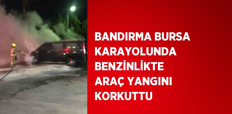 BANDIRMA BURSA KARAYOLUNDA BENZİNLİKTE ARAÇ YANGINI KORKUTTU