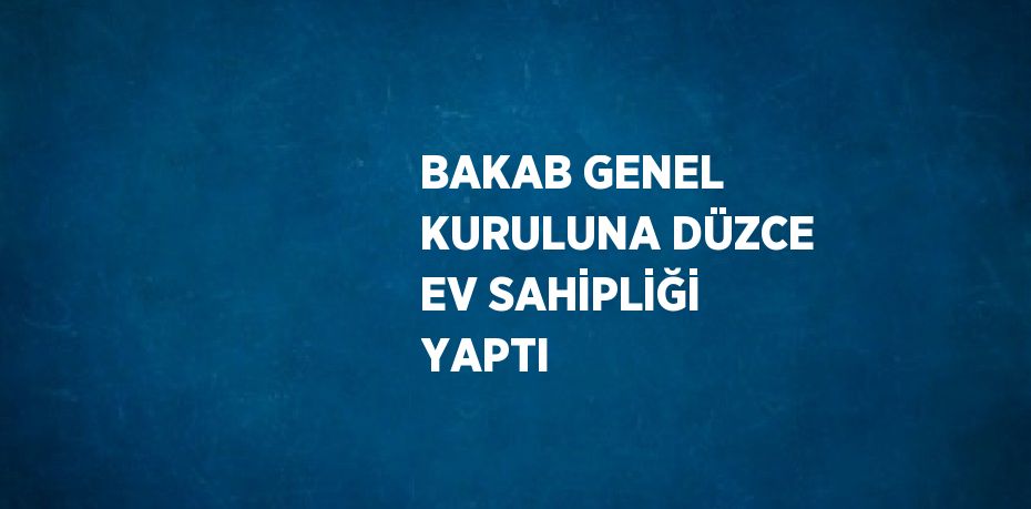 BAKAB GENEL KURULUNA DÜZCE EV SAHİPLİĞİ YAPTI