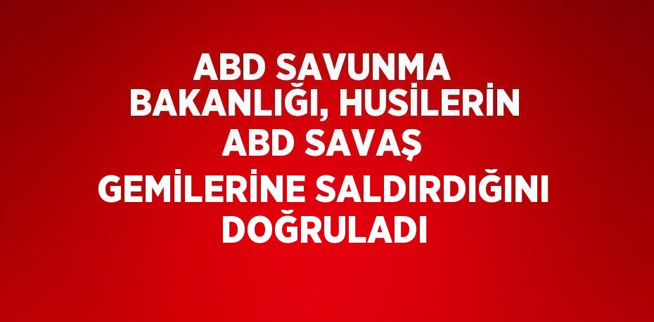 ABD SAVUNMA BAKANLIĞI, HUSİLERİN ABD SAVAŞ GEMİLERİNE SALDIRDIĞINI DOĞRULADI