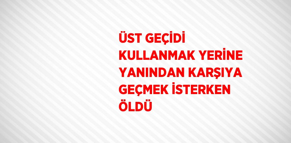 ÜST GEÇİDİ KULLANMAK YERİNE YANINDAN KARŞIYA GEÇMEK İSTERKEN ÖLDÜ