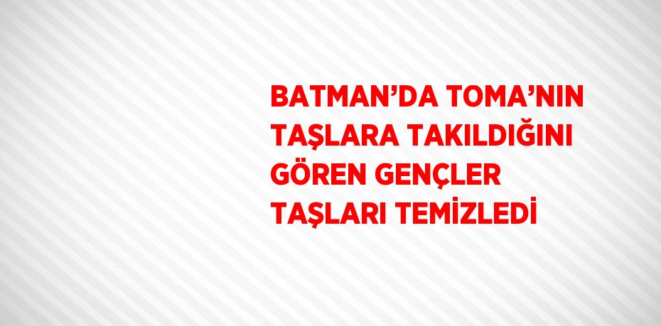 BATMAN’DA TOMA’NIN TAŞLARA TAKILDIĞINI GÖREN GENÇLER TAŞLARI TEMİZLEDİ