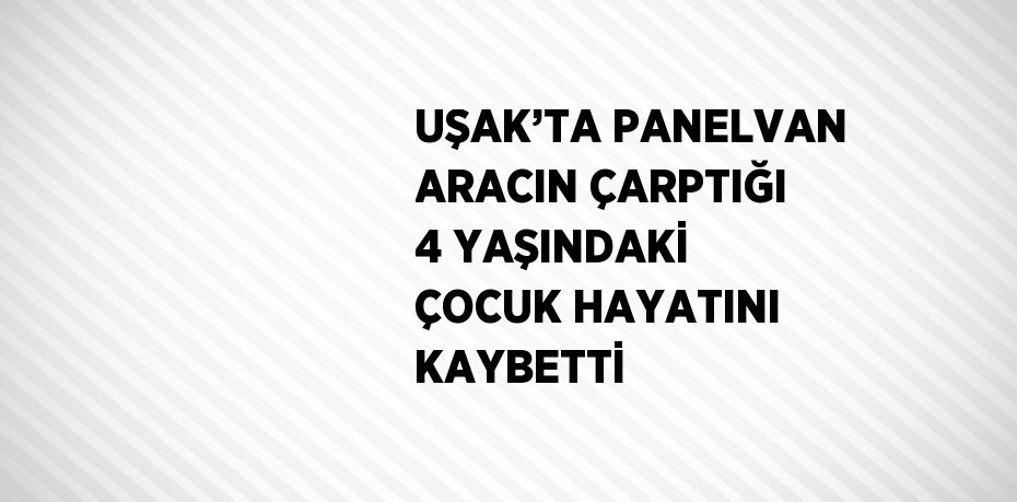 UŞAK’TA PANELVAN ARACIN ÇARPTIĞI 4 YAŞINDAKİ ÇOCUK HAYATINI KAYBETTİ