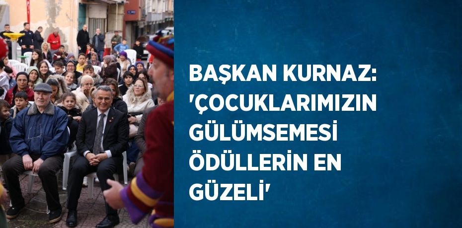 BAŞKAN KURNAZ: 'ÇOCUKLARIMIZIN GÜLÜMSEMESİ ÖDÜLLERİN EN GÜZELİ'