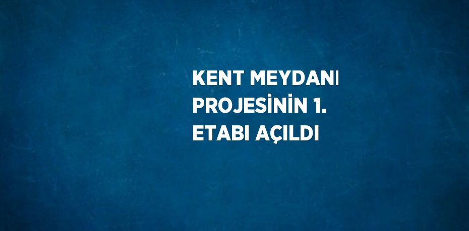 KENT MEYDANI PROJESİNİN 1. ETABI AÇILDI