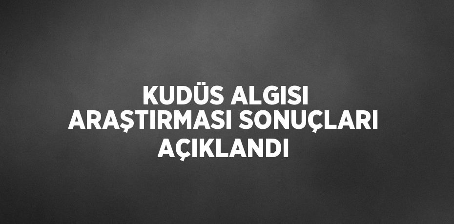 KUDÜS ALGISI ARAŞTIRMASI SONUÇLARI AÇIKLANDI