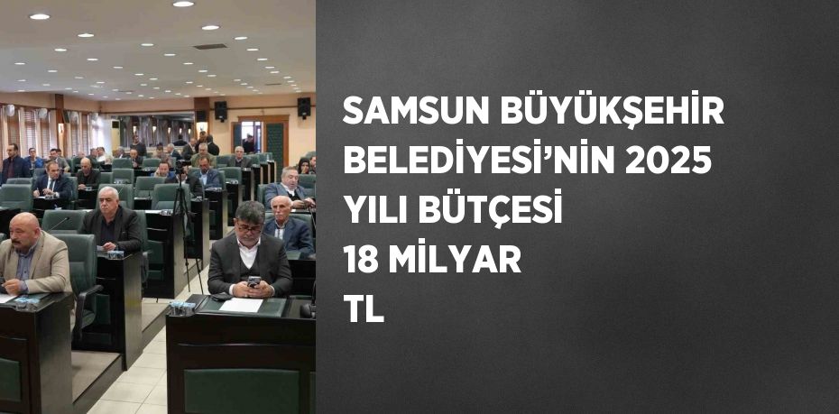 SAMSUN BÜYÜKŞEHİR BELEDİYESİ’NİN 2025 YILI BÜTÇESİ 18 MİLYAR TL