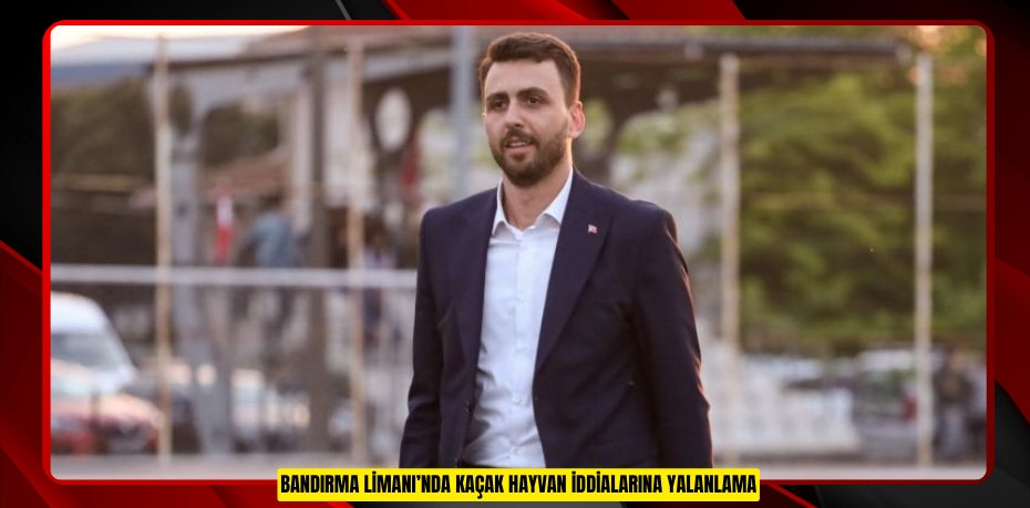 BANDIRMA LİMANI’NDA KAÇAK HAYVAN İDDİALARINA YALANLAMA