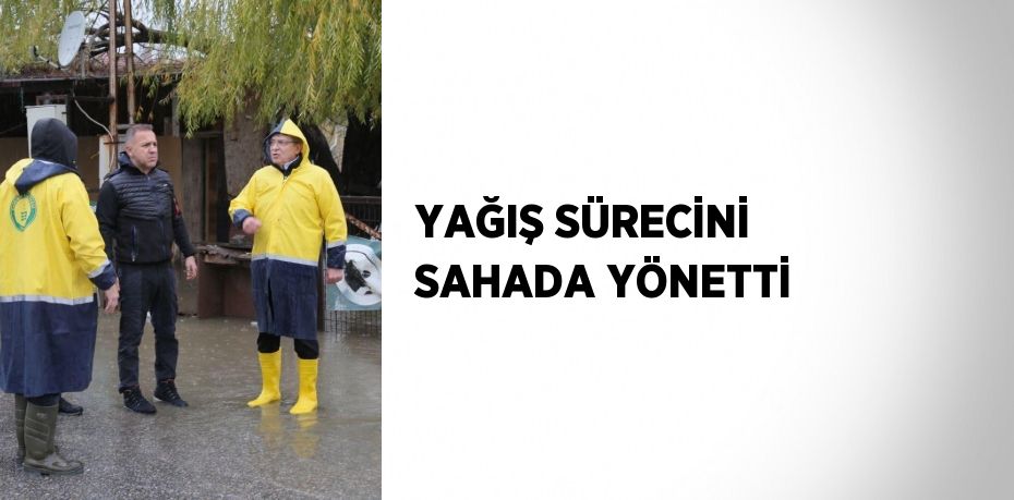 YAĞIŞ SÜRECİNİ SAHADA YÖNETTİ