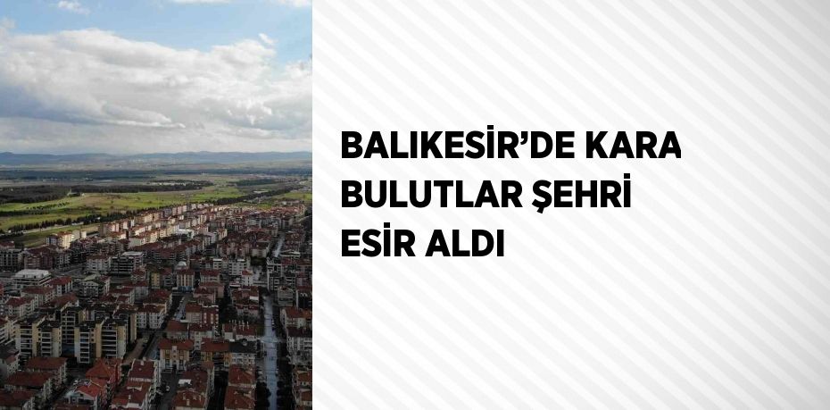 BALIKESİR’DE KARA BULUTLAR ŞEHRİ ESİR ALDI