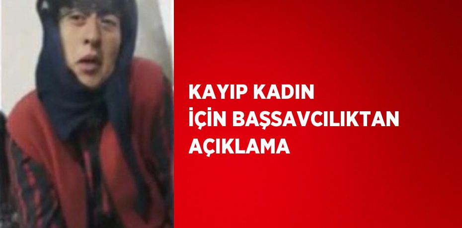 KAYIP KADIN İÇİN BAŞSAVCILIKTAN AÇIKLAMA