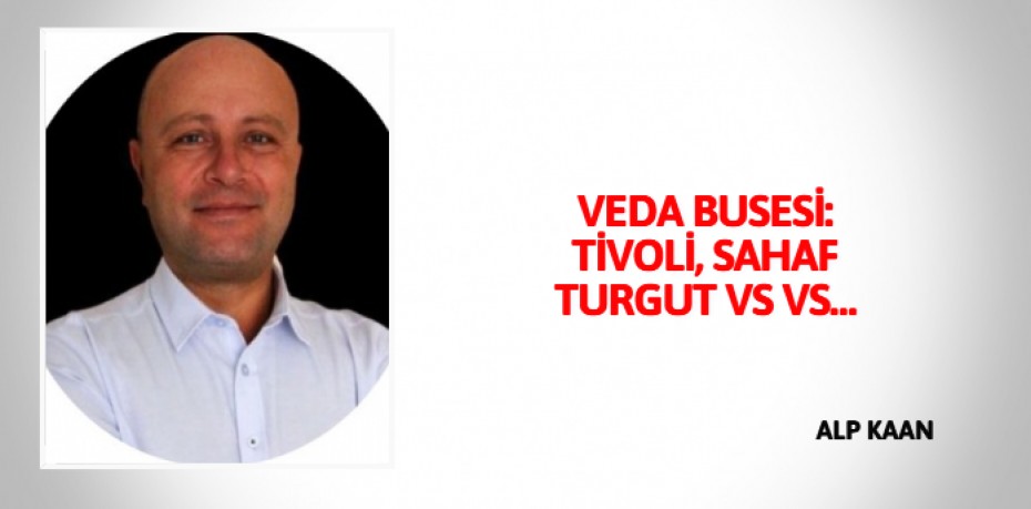 VEDA BUSESİ: TİVOLİ, SAHAF TURGUT VS VS…