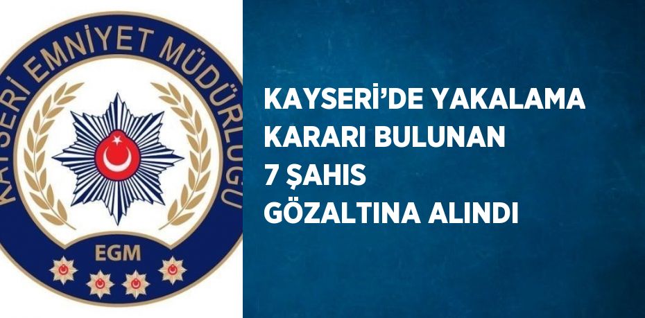 KAYSERİ’DE YAKALAMA KARARI BULUNAN 7 ŞAHIS GÖZALTINA ALINDI