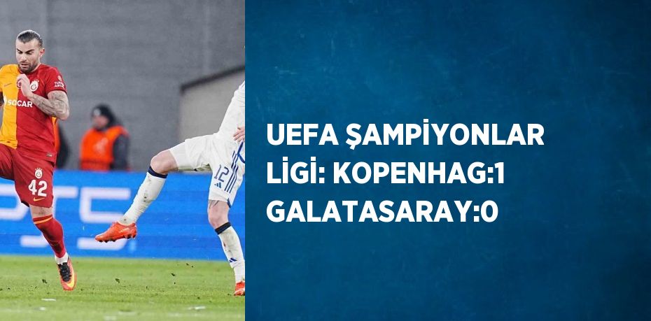 UEFA ŞAMPİYONLAR LİGİ: KOPENHAG:1 GALATASARAY:0