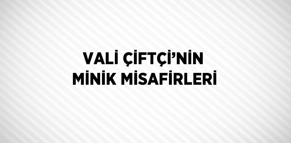 VALİ ÇİFTÇİ’NİN MİNİK MİSAFİRLERİ