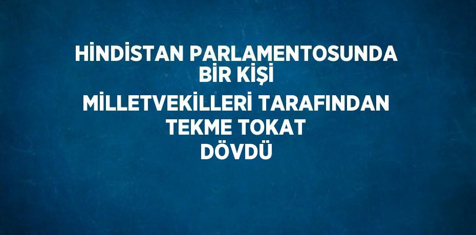 HİNDİSTAN PARLAMENTOSUNDA BİR KİŞİ MİLLETVEKİLLERİ TARAFINDAN TEKME TOKAT DÖVDÜ