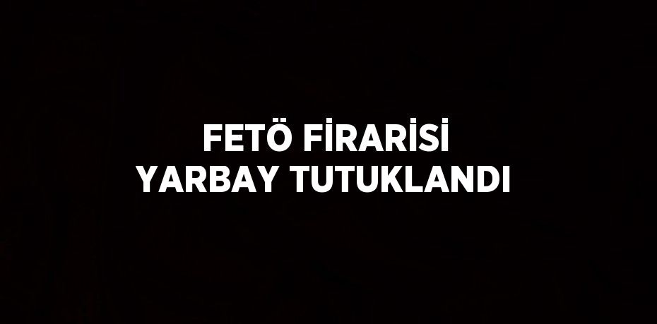 FETÖ FİRARİSİ YARBAY TUTUKLANDI