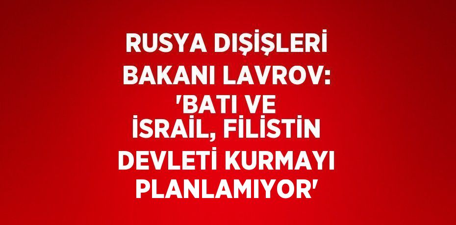 RUSYA DIŞİŞLERİ BAKANI LAVROV: 'BATI VE İSRAİL, FİLİSTİN DEVLETİ KURMAYI PLANLAMIYOR'