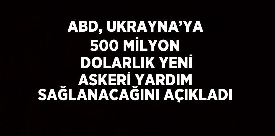 ABD, UKRAYNA’YA 500 MİLYON DOLARLIK YENİ ASKERİ YARDIM SAĞLANACAĞINI AÇIKLADI