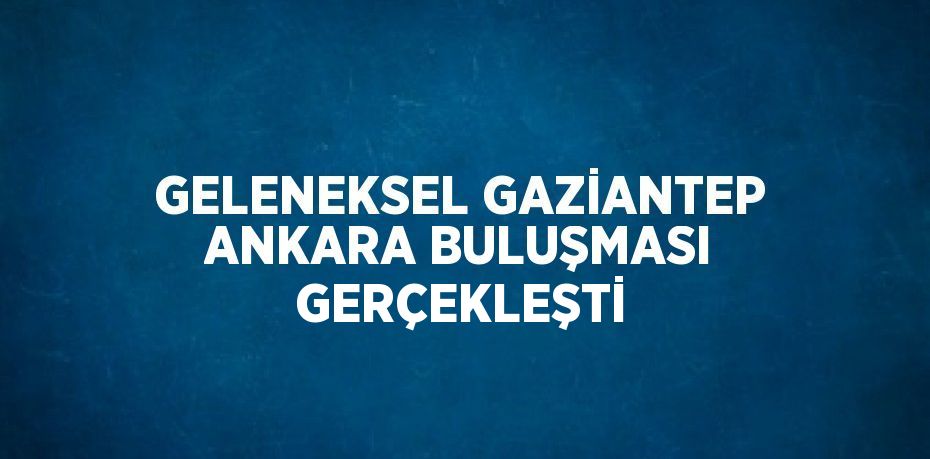 GELENEKSEL GAZİANTEP ANKARA BULUŞMASI GERÇEKLEŞTİ