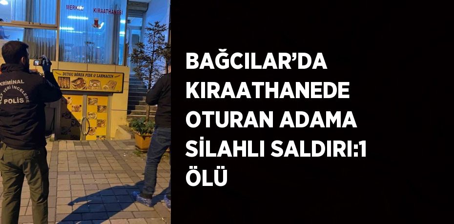 BAĞCILAR’DA KIRAATHANEDE OTURAN ADAMA SİLAHLI SALDIRI:1 ÖLÜ