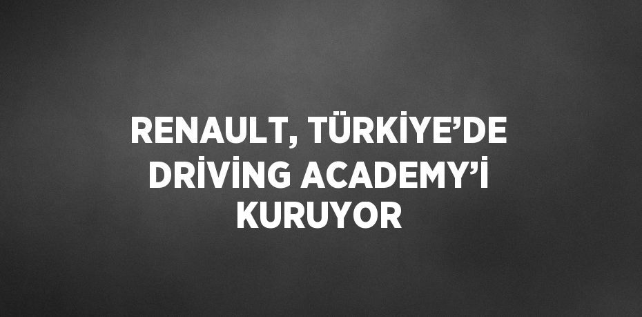 RENAULT, TÜRKİYE’DE DRİVİNG ACADEMY’İ KURUYOR