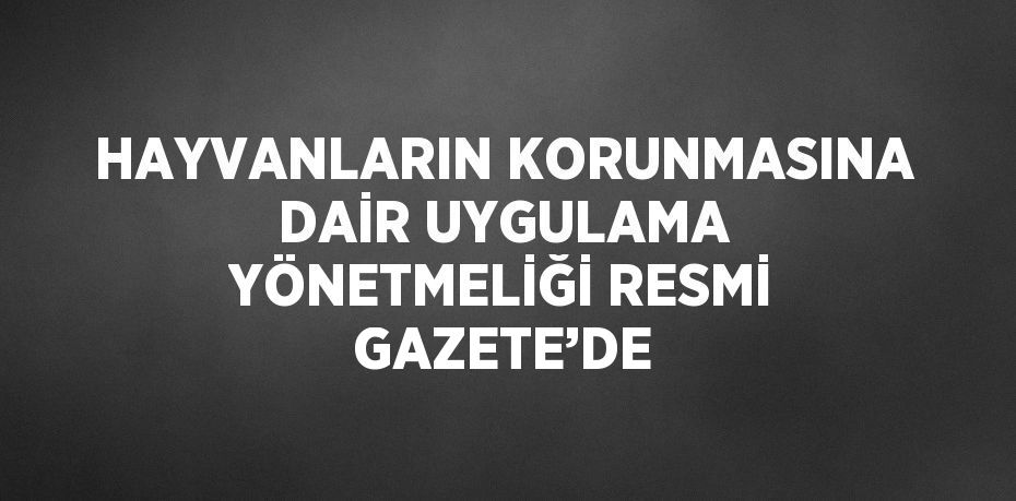 HAYVANLARIN KORUNMASINA DAİR UYGULAMA YÖNETMELİĞİ RESMİ GAZETE’DE