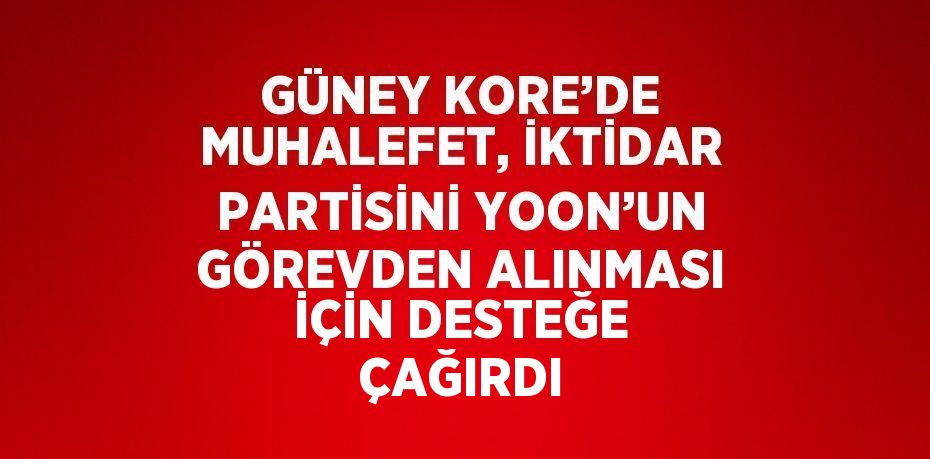 GÜNEY KORE’DE MUHALEFET, İKTİDAR PARTİSİNİ YOON’UN GÖREVDEN ALINMASI İÇİN DESTEĞE ÇAĞIRDI