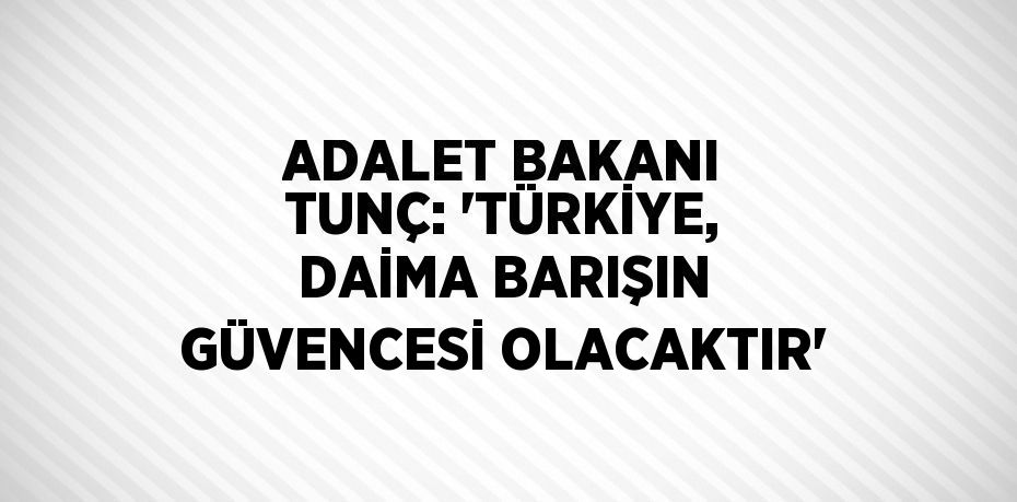 ADALET BAKANI TUNÇ: 'TÜRKİYE, DAİMA BARIŞIN GÜVENCESİ OLACAKTIR'