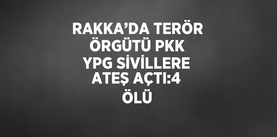 RAKKA’DA TERÖR ÖRGÜTÜ PKK YPG SİVİLLERE ATEŞ AÇTI:4 ÖLÜ