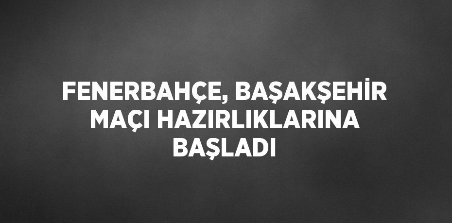 FENERBAHÇE, BAŞAKŞEHİR MAÇI HAZIRLIKLARINA BAŞLADI