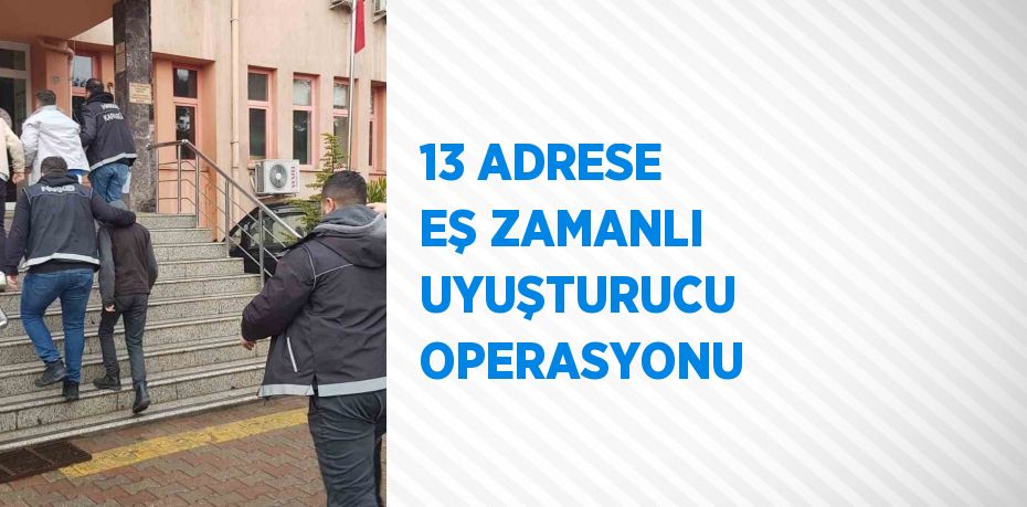 13 ADRESE EŞ ZAMANLI UYUŞTURUCU OPERASYONU