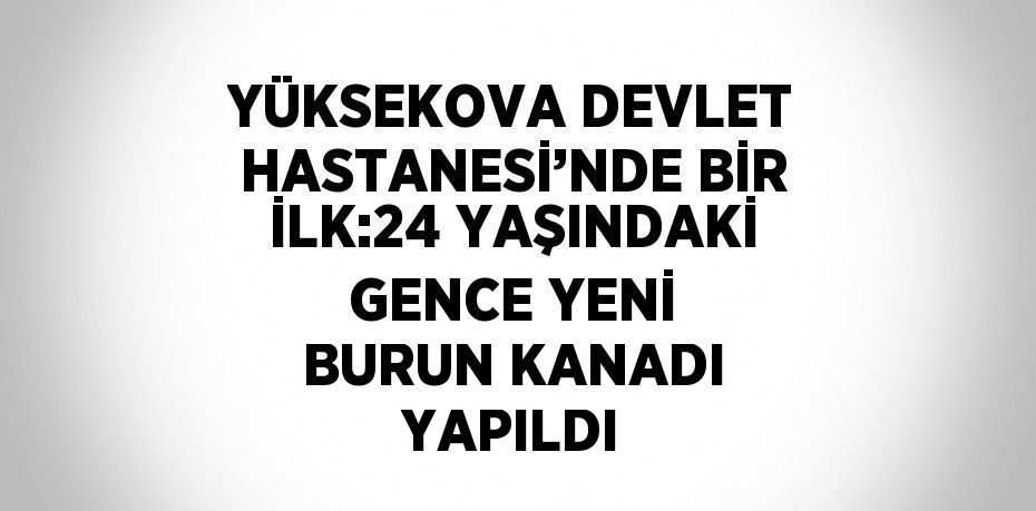 YÜKSEKOVA DEVLET HASTANESİ’NDE BİR İLK:24 YAŞINDAKİ GENCE YENİ BURUN KANADI YAPILDI