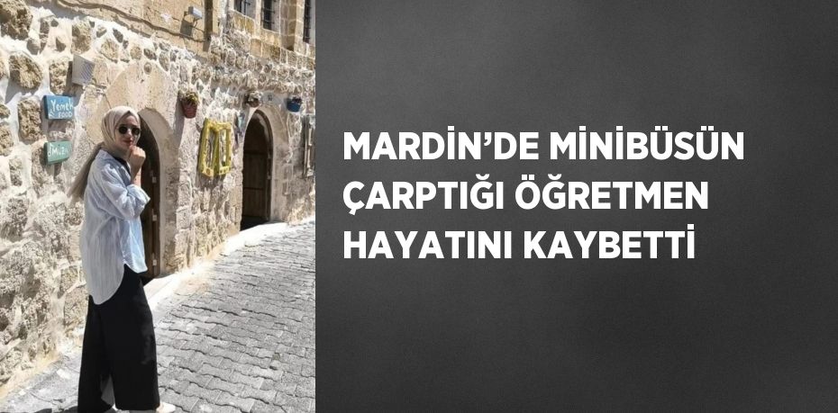 MARDİN’DE MİNİBÜSÜN ÇARPTIĞI ÖĞRETMEN HAYATINI KAYBETTİ